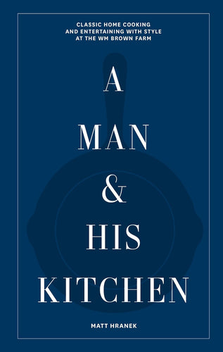 A Man & His Kitchen: Classic Home Cooking and Entertaining with Style at the Wm Brown Farm (A Man & His Series, 5)